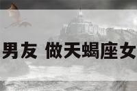 天蝎座女的男友 做天蝎座女生的男朋友