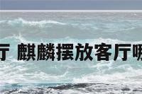 麒麟摆放客厅 麒麟摆放客厅哪个位置最好