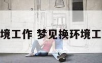 梦见换环境工作 梦见换环境工作好不好