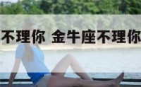 金牛座很久不理你 金牛座不理你了是不是不爱