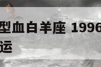 1996鼠a型血白羊座 1996年白羊座男性格命运
