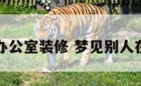 梦到别人办公室装修 梦见别人在装修厂房