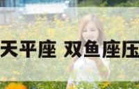 双鱼座压着天平座 双鱼座压制所有星座