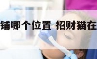 招财猫放店铺哪个位置 招财猫在店铺的摆放位置和朝向