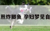 孕妇梦见煎炸鲫鱼 孕妇梦见自己煎鲫鱼