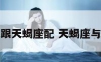 不配处女座跟天蝎座配 天蝎座与处女配不配