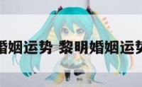 黎明婚姻运势 黎明婚姻运势如何