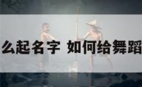 舞蹈怎么起名字 如何给舞蹈取名字