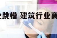 2017建筑业跳槽 建筑行业离职率多少为正常范围
