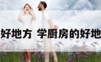 学厨房的好地方 学厨房的好地方是什么
