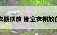 卧室中的衣橱摆放 卧室衣橱放在什么位置