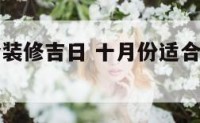 十月份适合装修吉日 十月份适合装修吉日有哪些