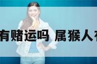 属猴的人有赌运吗 属猴人有赌运吗?
