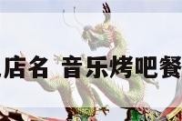 音乐烤吧特色店名 音乐烤吧餐吧取名字大全