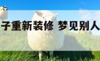 梦见同事房子重新装修 梦见别人家的房子重新装修