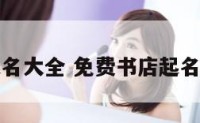 免费书店起名大全 免费书店起名大全四个字