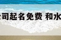 跟水相关的公司起名免费 和水有关的公司名字有哪些?