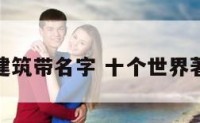 世界名建筑带名字 十个世界著名建筑