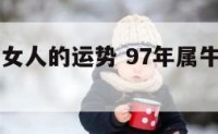 97年属牛女人的运势 97年属牛女人的运势和财运