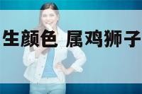 属鸡狮子座女生颜色 属鸡狮子座女生的性格脾气
