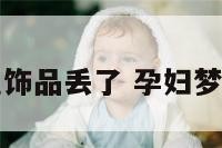 孕妇梦见饰品丢了 孕妇梦见小饰品