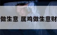 属鸡会做生意 属鸡做生意财运如何