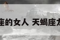 龙天蝎座的女人 天蝎座龙女姻缘