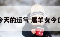 属羊女人今天的运气 属羊女今日运势查询