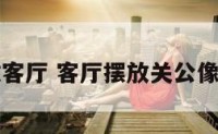 供关公放客厅 客厅摆放关公像要上香吗