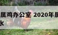 2018年属鸡办公室 2020年属鸡的办公室风水