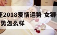 女狮子座2018爱情运势 女狮子座2018爱情运势怎么样