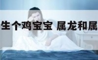 属龙和属虎生个鸡宝宝 属龙和属虎生个鸡宝宝怎么样