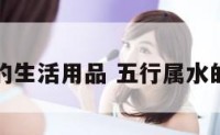 五行属水的生活用品 五行属水的物品配件
