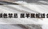 属蛇羊修颜色禁忌 属羊属蛇适合做朋友吗
