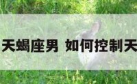 如何控制天蝎座男 如何控制天蝎座男生
