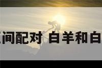 白羊一和区间配对 白羊和白羊的匹配度