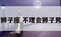 不理会狮子座 不理会狮子男会怎样