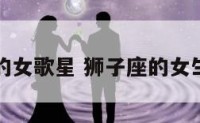 狮子座的女歌星 狮子座的女生谁唱的