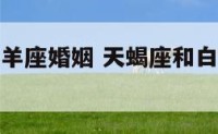天蝎座和白羊座婚姻 天蝎座和白羊座婚姻怎么样