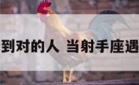 射手座遇到对的人 当射手座遇到射手座