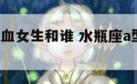 水瓶座a型血女生和谁 水瓶座a型血人的性格特征