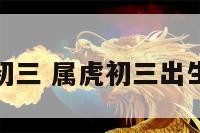 属虎初三 属虎初三出生的人
