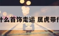 属虎带什么首饰走运 属虎带什么饰品