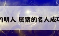 属猪的明人 属猪的名人成功人士