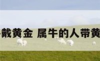 85秒属牛戴黄金 属牛的人带黄金好不好