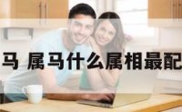 什么可属马 属马什么属相最配最合适呢