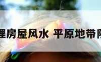 平园地理房屋风水 平原地带阴宅风水