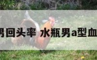 水瓶a型男回头率 水瓶男a型血性格特点