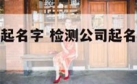 给检测公司起名字 检测公司起名字什么样的好听