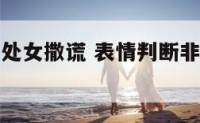 表情判断非处女撒谎 表情判断非处女撒谎的方法